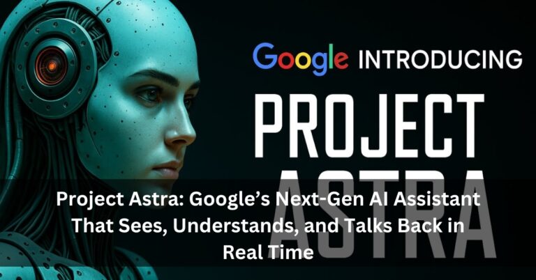 Project Astra: Google’s Next-Gen AI Assistant That Sees, Understands, and Talks Back in Real Time